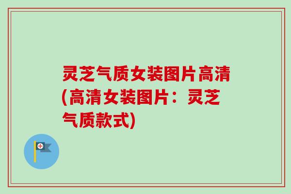 灵芝气质女装图片高清(高清女装图片:灵芝气质款式)-第1张图片-卓越灵芝孢子粉 灵芝气质女装图片高清(高清女装图片:灵芝气质款式)-第1张图片-卓越灵芝孢子粉