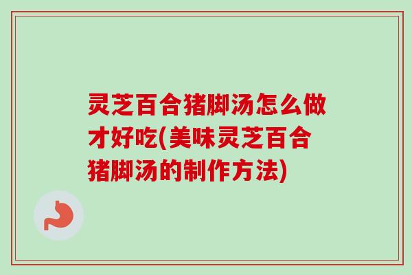 灵芝百合猪脚汤怎么做才好吃(美味灵芝百合猪脚汤的制作方法)-第1张图片-卓越灵芝孢子粉 灵芝百合猪脚汤怎么做才好吃(美味灵芝百合猪脚汤的制作方法)-第1张图片-卓越灵芝孢子粉