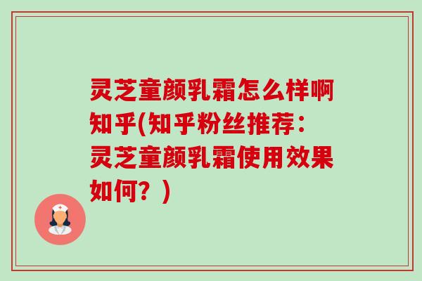 灵芝童颜乳霜怎么样啊知乎(知乎粉丝推荐：灵芝童颜乳霜使用效果如何？)-第1张图片-卓越灵芝孢子粉