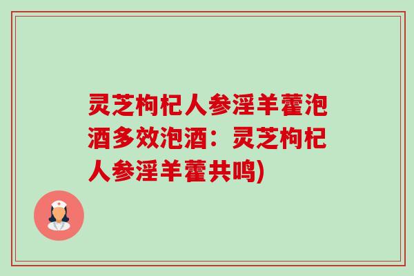 灵芝枸杞人参淫羊藿泡酒多效泡酒:灵芝枸杞人参淫羊藿共鸣)-第1张图片-卓越灵芝孢子粉 灵芝枸杞人参淫羊藿泡酒多效泡酒:灵芝枸杞人参淫羊藿共鸣)-第1张图片-卓越灵芝孢子粉