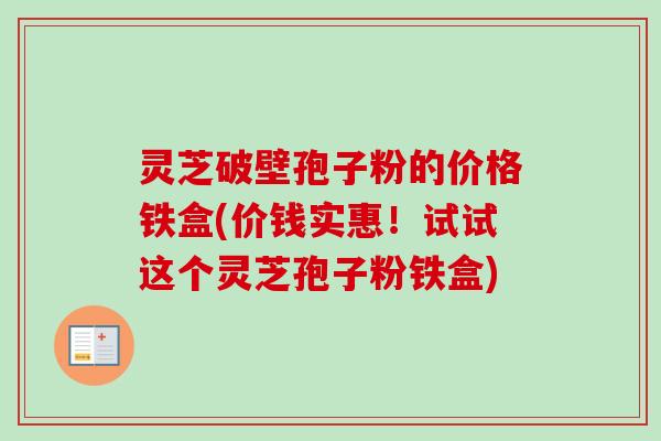 灵芝破壁孢子粉的价格铁盒(价钱实惠!试试这个灵芝孢子粉铁盒)-第1张图片-卓越灵芝孢子粉 灵芝破壁孢子粉的价格铁盒(价钱实惠!试试这个灵芝孢子粉铁盒)-第1张图片-卓越灵芝孢子粉