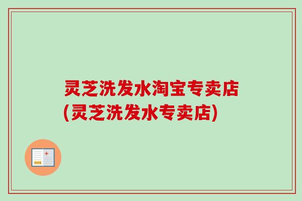 灵芝洗发水淘宝专卖店(灵芝洗发水专卖店)-第1张图片-卓越灵芝孢子粉