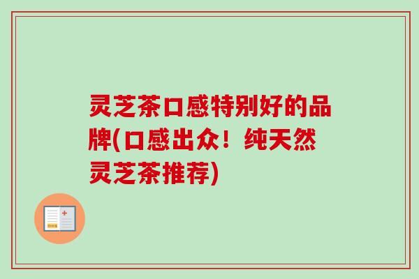 灵芝茶口感特别好的品牌(口感出众!纯天然灵芝茶推荐)-第1张图片-卓越灵芝孢子粉 灵芝茶口感特别好的品牌(口感出众!纯天然灵芝茶推荐)-第1张图片-卓越灵芝孢子粉