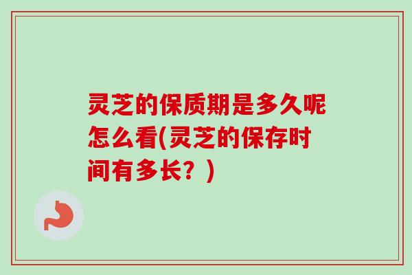 灵芝的保质期是多久呢怎么看(灵芝的保存时间有多长?)-第1张图片-卓越灵芝孢子粉 灵芝的保质期是多久呢怎么看(灵芝的保存时间有多长?)-第1张图片-卓越灵芝孢子粉