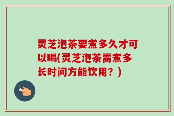 灵芝泡茶要煮多久才可以喝(灵芝泡茶需煮多长时间方能饮用?)-第1张图片-卓越灵芝孢子粉 灵芝泡茶要煮多久才可以喝(灵芝泡茶需煮多长时间方能饮用?)-第1张图片-卓越灵芝孢子粉