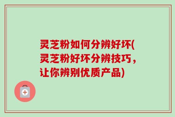 灵芝粉如何分辨好坏(灵芝粉好坏分辨技巧,让你辨别优质产品)-第1张图片-卓越灵芝孢子粉 灵芝粉如何分辨好坏(灵芝粉好坏分辨技巧,让你辨别优质产品)-第1张图片-卓越灵芝孢子粉