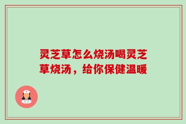 灵芝草怎么烧汤喝灵芝草烧汤,给你保健温暖-第1张图片-卓越灵芝孢子粉 灵芝草怎么烧汤喝灵芝草烧汤,给你保健温暖-第1张图片-卓越灵芝孢子粉