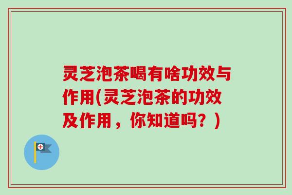 灵芝泡茶喝有啥功效与作用(灵芝泡茶的功效及作用,你知道吗?)-第1张图片-卓越灵芝孢子粉 灵芝泡茶喝有啥功效与作用(灵芝泡茶的功效及作用,你知道吗?)-第1张图片-卓越灵芝孢子粉