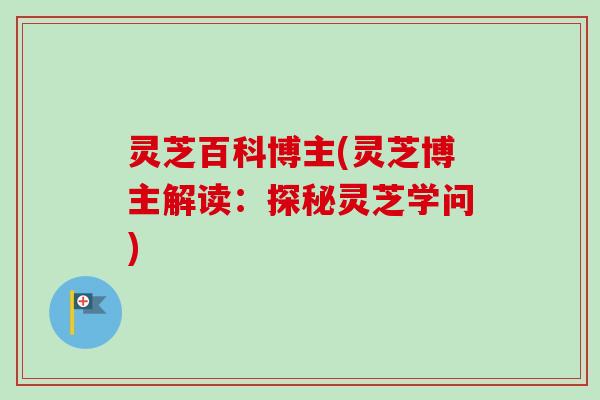 灵芝百科博主(灵芝博主解读:探秘灵芝学问)-第1张图片-卓越灵芝孢子粉 灵芝百科博主(灵芝博主解读:探秘灵芝学问)-第1张图片-卓越灵芝孢子粉