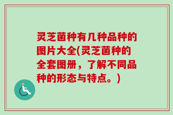 灵芝菌种有几种品种的图片大全(灵芝菌种的全套图册,了解不同品种的形态与特点。)-第1张图片-卓越灵芝孢子粉 灵芝菌种有几种品种的图片大全(灵芝菌种的全套图册,了解不同品种的形态与特点。)-第1张图片-卓越灵芝孢子粉