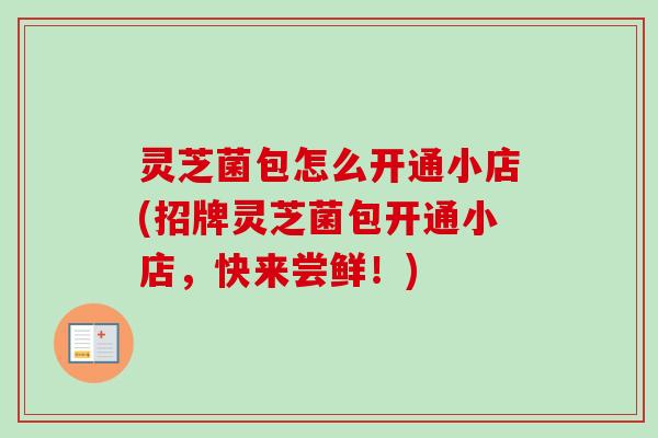 灵芝菌包怎么开通小店(招牌灵芝菌包开通小店,快来尝鲜!)-第1张图片-卓越灵芝孢子粉 灵芝菌包怎么开通小店(招牌灵芝菌包开通小店,快来尝鲜!)-第1张图片-卓越灵芝孢子粉