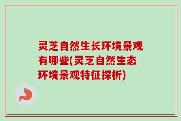 灵芝自然生长环境景观有哪些(灵芝自然生态环境景观特征探析)-第1张图片-卓越灵芝孢子粉 灵芝自然生长环境景观有哪些(灵芝自然生态环境景观特征探析)-第1张图片-卓越灵芝孢子粉
