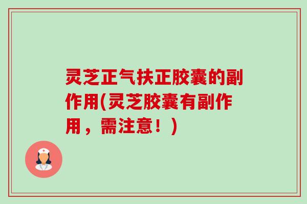 灵芝正气扶正胶囊的副作用(灵芝胶囊有副作用,需注意!)-第1张图片-卓越灵芝孢子粉 灵芝正气扶正胶囊的副作用(灵芝胶囊有副作用,需注意!)-第1张图片-卓越灵芝孢子粉