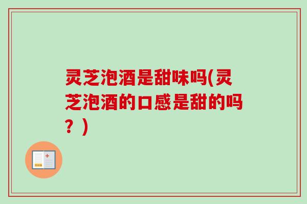 灵芝泡酒是甜味吗(灵芝泡酒的口感是甜的吗?)-第1张图片-卓越灵芝孢子粉 灵芝泡酒是甜味吗(灵芝泡酒的口感是甜的吗?)-第1张图片-卓越灵芝孢子粉