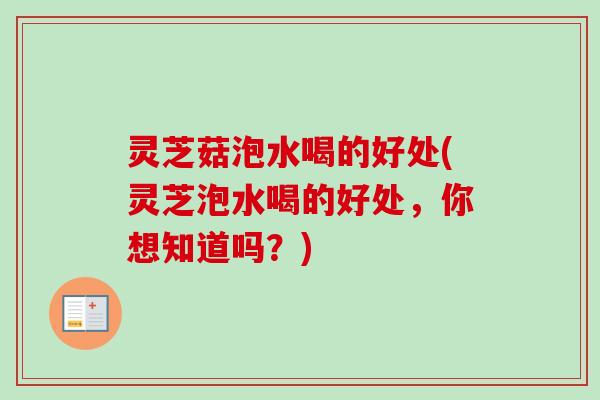 灵芝菇泡水喝的好处(灵芝泡水喝的好处,你想知道吗?)-第1张图片-卓越灵芝孢子粉 灵芝菇泡水喝的好处(灵芝泡水喝的好处,你想知道吗?)-第1张图片-卓越灵芝孢子粉