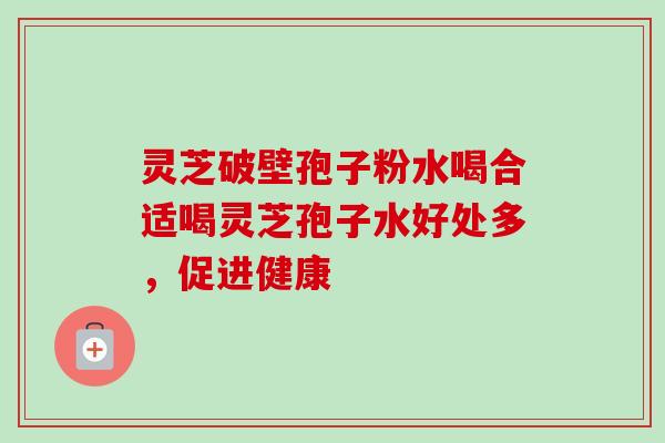 灵芝破壁孢子粉水喝合适喝灵芝孢子水好处多,促进健康-第1张图片-卓越灵芝孢子粉 灵芝破壁孢子粉水喝合适喝灵芝孢子水好处多,促进健康-第1张图片-卓越灵芝孢子粉