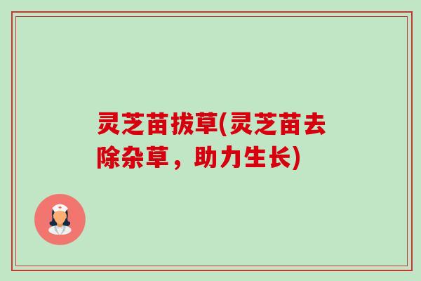 灵芝苗拔草(灵芝苗去除杂草，助力生长)-第1张图片-卓越灵芝孢子粉