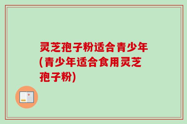 灵芝孢子粉适合青少年(青少年适合食用灵芝孢子粉)-第1张图片-卓越灵芝孢子粉