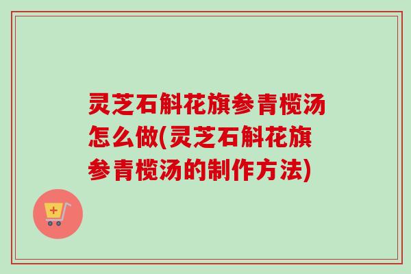 灵芝石斛花旗参青榄汤怎么做(灵芝石斛花旗参青榄汤的制作方法)-第1张图片-卓越灵芝孢子粉 灵芝石斛花旗参青榄汤怎么做(灵芝石斛花旗参青榄汤的制作方法)-第1张图片-卓越灵芝孢子粉