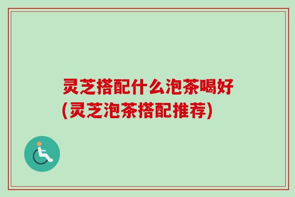 灵芝搭配什么泡茶喝好(灵芝泡茶搭配推荐)-第1张图片-卓越灵芝孢子粉 灵芝搭配什么泡茶喝好(灵芝泡茶搭配推荐)-第1张图片-卓越灵芝孢子粉
