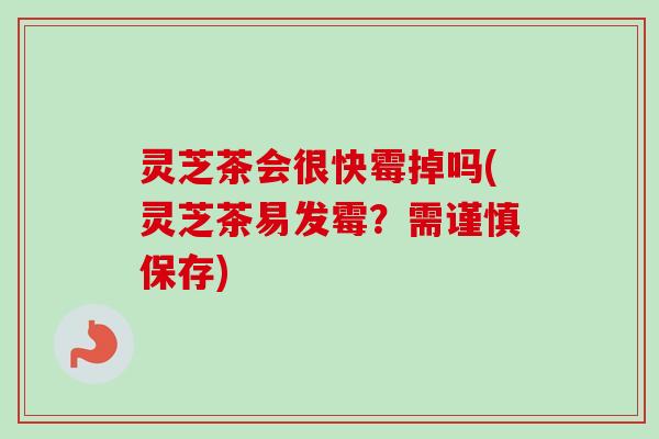 灵芝茶会很快霉掉吗(灵芝茶易发霉？需谨慎保存)-第1张图片-卓越灵芝孢子粉