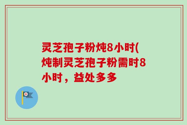 灵芝孢子粉炖8小时(炖制灵芝孢子粉需时8小时,益处多多-第1张图片-卓越灵芝孢子粉 灵芝孢子粉炖8小时(炖制灵芝孢子粉需时8小时,益处多多-第1张图片-卓越灵芝孢子粉