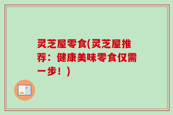 灵芝屋零食(灵芝屋推荐:健康美味零食仅需一步!)-第1张图片-卓越灵芝孢子粉 灵芝屋零食(灵芝屋推荐:健康美味零食仅需一步!)-第1张图片-卓越灵芝孢子粉