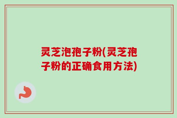 灵芝泡孢子粉(灵芝孢子粉的正确食用方法)-第1张图片-卓越灵芝孢子粉