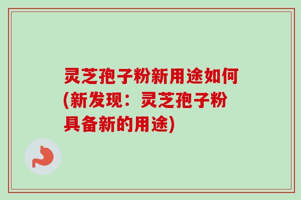 灵芝孢子粉新用途如何(新发现:灵芝孢子粉具备新的用途)-第1张图片-卓越灵芝孢子粉 灵芝孢子粉新用途如何(新发现:灵芝孢子粉具备新的用途)-第1张图片-卓越灵芝孢子粉