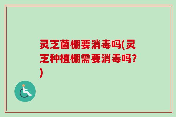 灵芝菌棚要消毒吗(灵芝种植棚需要消毒吗？)-第1张图片-卓越灵芝孢子粉