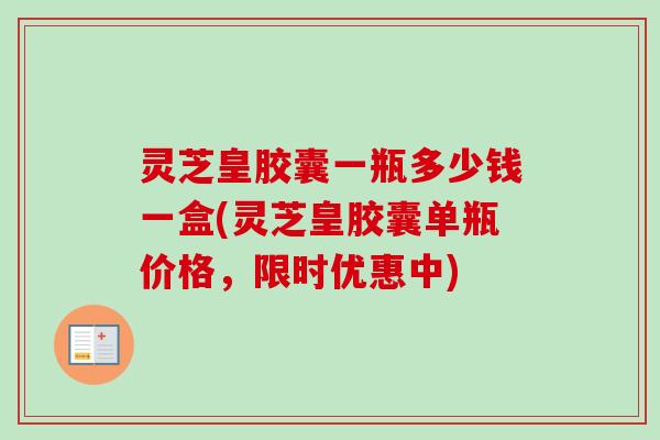 灵芝皇胶囊一瓶多少钱一盒(灵芝皇胶囊单瓶价格,限时优惠中)-第1张图片-卓越灵芝孢子粉 灵芝皇胶囊一瓶多少钱一盒(灵芝皇胶囊单瓶价格,限时优惠中)-第1张图片-卓越灵芝孢子粉