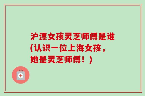 沪漂女孩灵芝师傅是谁(认识一位上海女孩,她是灵芝师傅!)-第1张图片-卓越灵芝孢子粉 沪漂女孩灵芝师傅是谁(认识一位上海女孩,她是灵芝师傅!)-第1张图片-卓越灵芝孢子粉