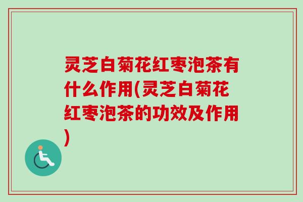 灵芝白菊花红枣泡茶有什么作用(灵芝白菊花红枣泡茶的功效及作用)-第1张图片-卓越灵芝孢子粉 灵芝白菊花红枣泡茶有什么作用(灵芝白菊花红枣泡茶的功效及作用)-第1张图片-卓越灵芝孢子粉