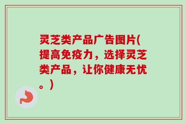 灵芝类产品广告图片(提高免疫力,选择灵芝类产品,让你健康无忧。)-第1张图片-卓越灵芝孢子粉 灵芝类产品广告图片(提高免疫力,选择灵芝类产品,让你健康无忧。)-第1张图片-卓越灵芝孢子粉