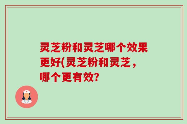 灵芝粉和灵芝哪个效果更好(灵芝粉和灵芝，哪个更有效？-第1张图片-卓越灵芝孢子粉