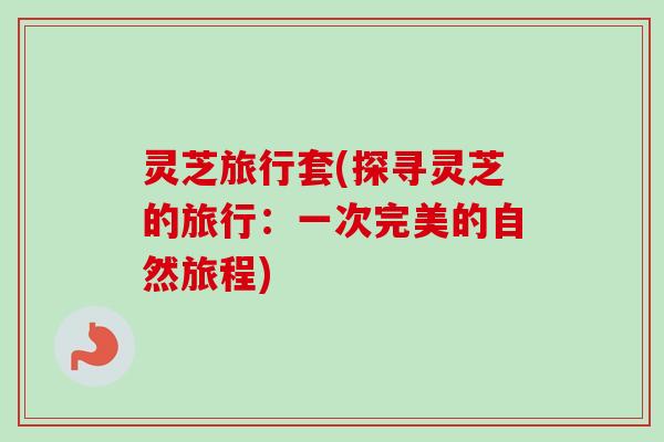灵芝旅行套(探寻灵芝的旅行:一次完美的自然旅程)-第1张图片-卓越灵芝孢子粉 灵芝旅行套(探寻灵芝的旅行:一次完美的自然旅程)-第1张图片-卓越灵芝孢子粉