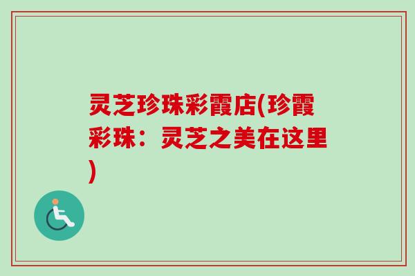 灵芝珍珠彩霞店(珍霞彩珠:灵芝之美在这里)-第1张图片-卓越灵芝孢子粉 灵芝珍珠彩霞店(珍霞彩珠:灵芝之美在这里)-第1张图片-卓越灵芝孢子粉