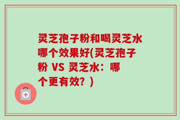 灵芝孢子粉和喝灵芝水哪个效果好(灵芝孢子粉 VS 灵芝水:哪个更有效?)-第1张图片-卓越灵芝孢子粉 灵芝孢子粉和喝灵芝水哪个效果好(灵芝孢子粉 VS 灵芝水:哪个更有效?)-第1张图片-卓越灵芝孢子粉