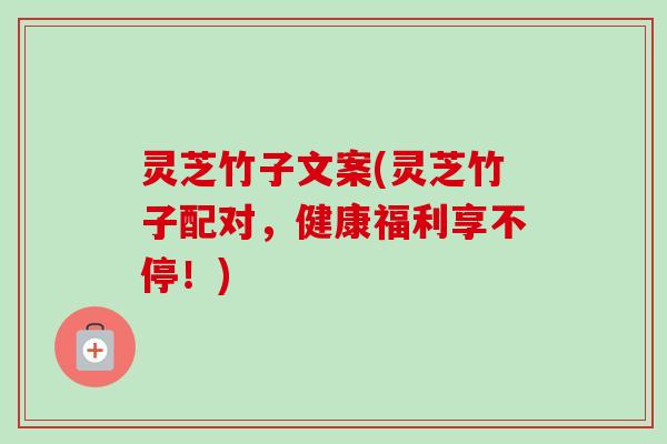 灵芝竹子文案(灵芝竹子配对,健康福利享不停!)-第1张图片-卓越灵芝孢子粉 灵芝竹子文案(灵芝竹子配对,健康福利享不停!)-第1张图片-卓越灵芝孢子粉