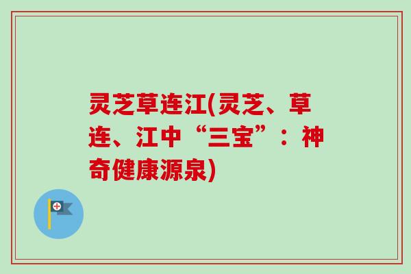 灵芝草连江(灵芝、草连、江中“三宝”:神奇健康源泉)-第1张图片-卓越灵芝孢子粉 灵芝草连江(灵芝、草连、江中“三宝”:神奇健康源泉)-第1张图片-卓越灵芝孢子粉