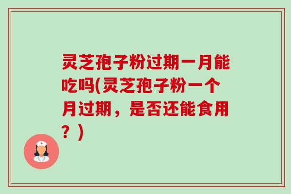 灵芝孢子粉过期一月能吃吗(灵芝孢子粉一个月过期，是否还能食用？)-第1张图片-卓越灵芝孢子粉
