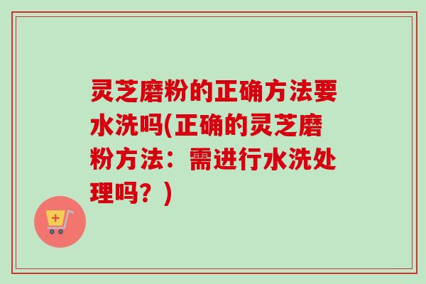 灵芝磨粉的正确方法要水洗吗(正确的灵芝磨粉方法:需进行水洗处理吗?)-第1张图片-卓越灵芝孢子粉 灵芝磨粉的正确方法要水洗吗(正确的灵芝磨粉方法:需进行水洗处理吗?)-第1张图片-卓越灵芝孢子粉