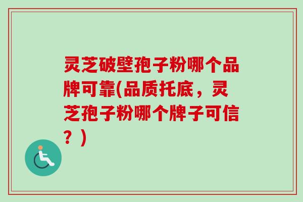灵芝破壁孢子粉哪个品牌可靠(品质托底,灵芝孢子粉哪个牌子可信?)-第1张图片-卓越灵芝孢子粉 灵芝破壁孢子粉哪个品牌可靠(品质托底,灵芝孢子粉哪个牌子可信?)-第1张图片-卓越灵芝孢子粉