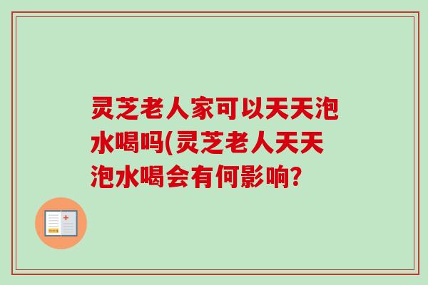 灵芝老人家可以天天泡水喝吗(灵芝老人天天泡水喝会有何影响?-第1张图片-卓越灵芝孢子粉 灵芝老人家可以天天泡水喝吗(灵芝老人天天泡水喝会有何影响?-第1张图片-卓越灵芝孢子粉