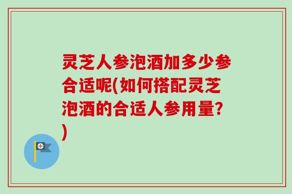 灵芝人参泡酒加多少参合适呢(如何搭配灵芝泡酒的合适人参用量?)-第1张图片-卓越灵芝孢子粉 灵芝人参泡酒加多少参合适呢(如何搭配灵芝泡酒的合适人参用量?)-第1张图片-卓越灵芝孢子粉