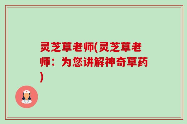灵芝草老师(灵芝草老师:为您讲解神奇草药)-第1张图片-卓越灵芝孢子粉 灵芝草老师(灵芝草老师:为您讲解神奇草药)-第1张图片-卓越灵芝孢子粉