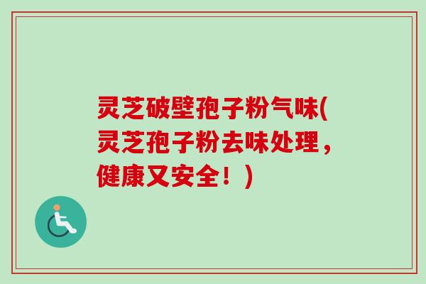 灵芝破壁孢子粉气味(灵芝孢子粉去味处理,健康又安全!)-第1张图片-卓越灵芝孢子粉 灵芝破壁孢子粉气味(灵芝孢子粉去味处理,健康又安全!)-第1张图片-卓越灵芝孢子粉