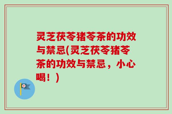 灵芝茯苓猪苓茶的功效与禁忌(灵芝茯苓猪苓茶的功效与禁忌，小心喝！)-第1张图片-卓越灵芝孢子粉