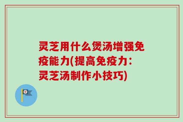 灵芝用什么煲汤增强免疫能力(提高免疫力：灵芝汤制作小技巧)-第1张图片-卓越灵芝孢子粉