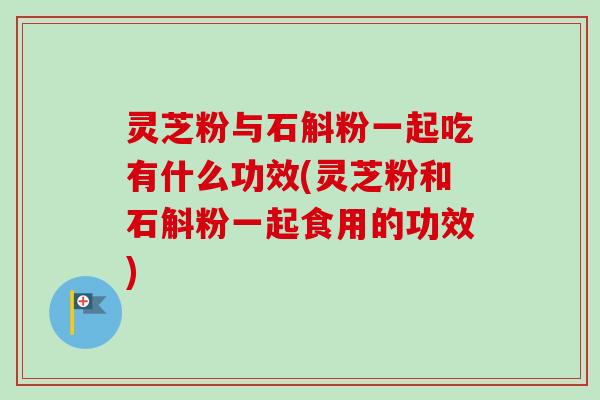 灵芝粉与石斛粉一起吃有什么功效(灵芝粉和石斛粉一起食用的功效)-第1张图片-卓越灵芝孢子粉 灵芝粉与石斛粉一起吃有什么功效(灵芝粉和石斛粉一起食用的功效)-第1张图片-卓越灵芝孢子粉